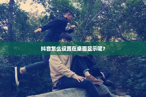 抖音怎么设置在桌面显示呢？
