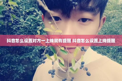 抖音怎么设置对方一上线就有提醒 抖音怎么设置上线提醒