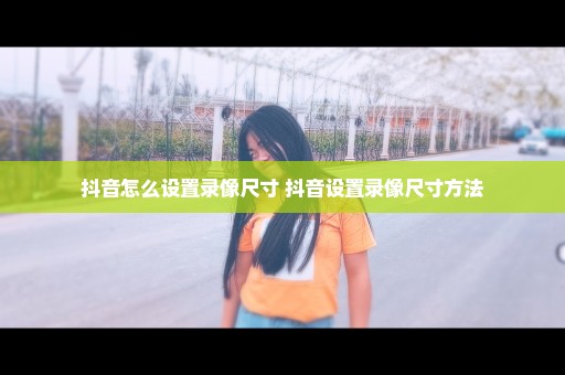 抖音怎么设置录像尺寸 抖音设置录像尺寸方法