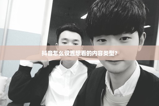 抖音怎么设置想看的内容类型？