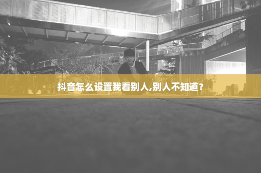 抖音怎么设置我看别人,别人不知道？