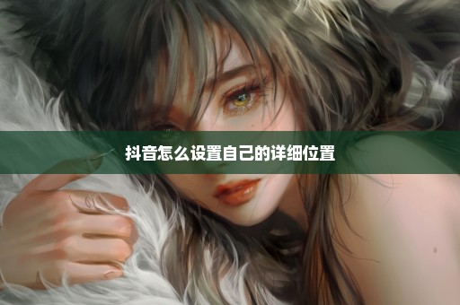 抖音怎么设置自己的详细位置