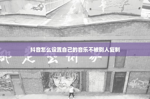抖音怎么设置自己的音乐不被别人复制