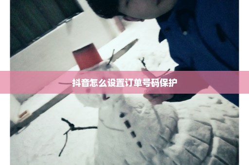 抖音怎么设置订单号码保护