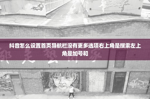 抖音怎么设置首页导航栏没有更多选项右上角是搜索左上角是加号和