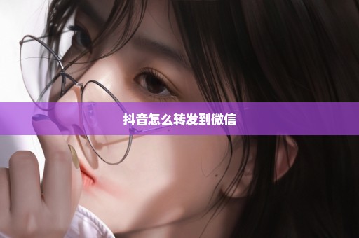 抖音怎么转发到微信
