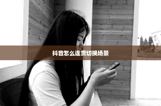 抖音怎么连贯切换场景