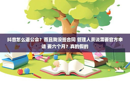 抖音怎么退公会？而且我没签合同 管理人员说需要官方申请 要六个月？真的假的
