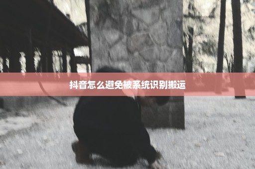 抖音怎么避免被系统识别搬运