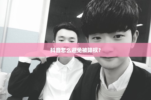 抖音怎么避免被降权？