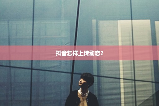 抖音怎样上传动态？