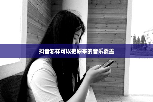 抖音怎样可以把原来的音乐覆盖