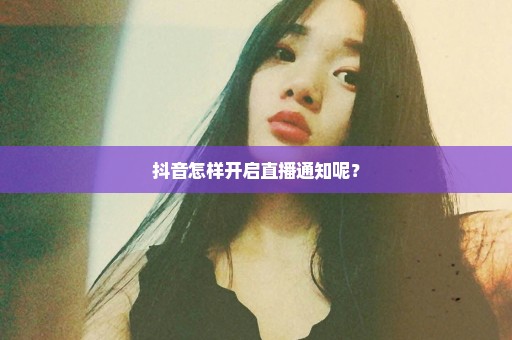 抖音怎样开启直播通知呢？