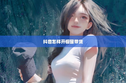 抖音怎样开橱窗带货