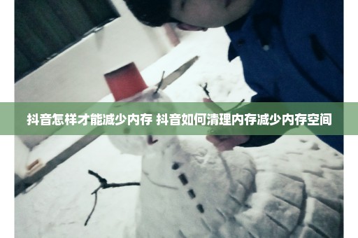 抖音怎样才能减少内存 抖音如何清理内存减少内存空间