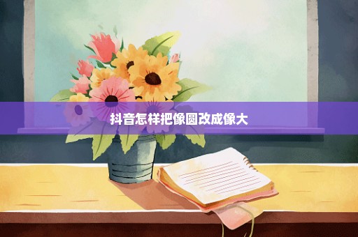 抖音怎样把像圆改成像大