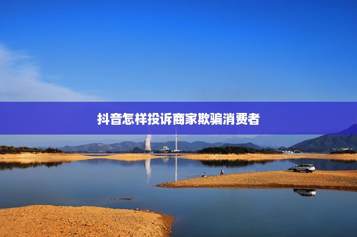 抖音怎样投诉商家欺骗消费者