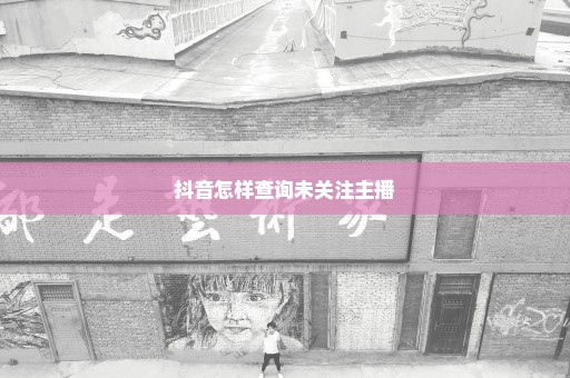 抖音怎样查询未关注主播
