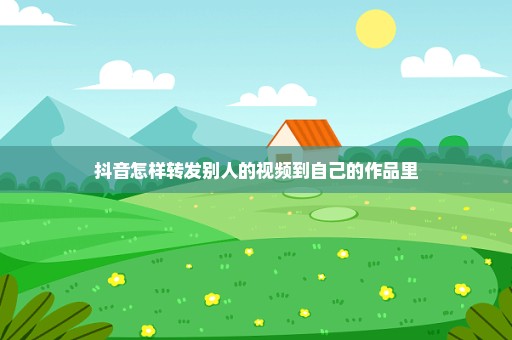 抖音怎样转发别人的视频到自己的作品里