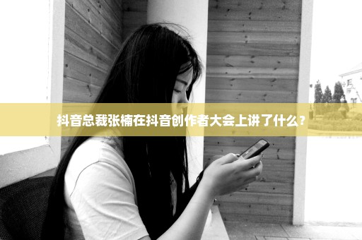 抖音总裁张楠在抖音创作者大会上讲了什么？