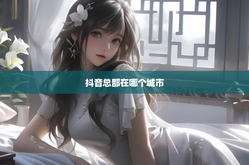 抖音总部在哪个城市