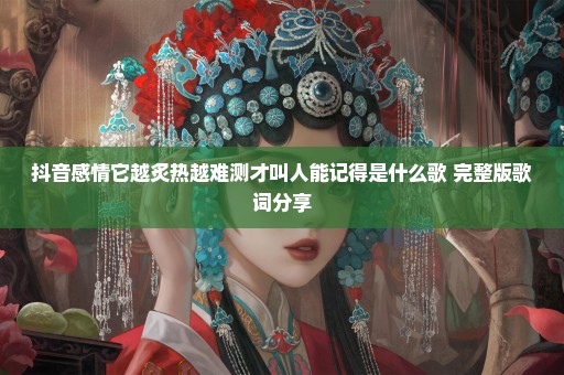 抖音感情它越炙热越难测才叫人能记得是什么歌 完整版歌词分享