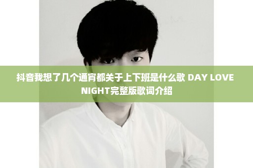 抖音我想了几个通宵都关于上下班是什么歌 DAY LOVE NIGHT完整版歌词介绍