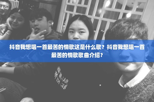 抖音我想唱一首最苦的情歌这是什么歌？抖音我想唱一首最苦的情歌歌曲介绍？