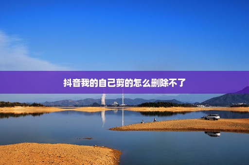 抖音我的自己剪的怎么删除不了