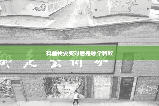 抖音我要变好看是哪个特效