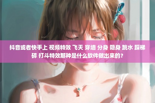抖音或者快手上 视频特效 飞天 穿墙 分身 隐身 跳水 踩梯碎 打斗特效那种是什么软件做出来的？