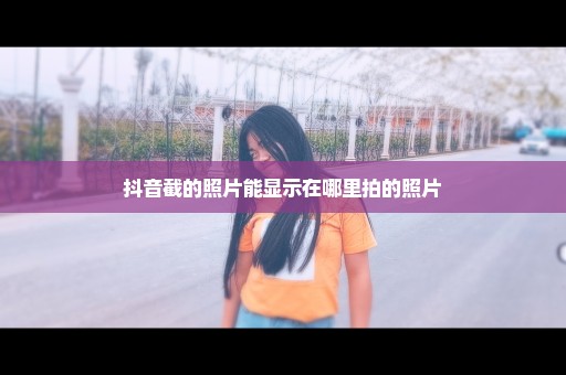 抖音截的照片能显示在哪里拍的照片
