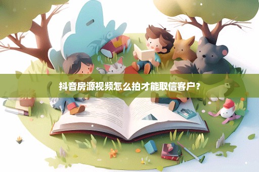 抖音房源视频怎么拍才能取信客户？
