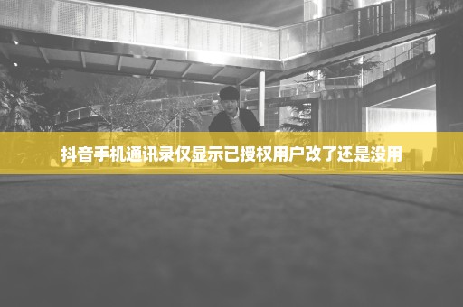 抖音手机通讯录仅显示已授权用户改了还是没用