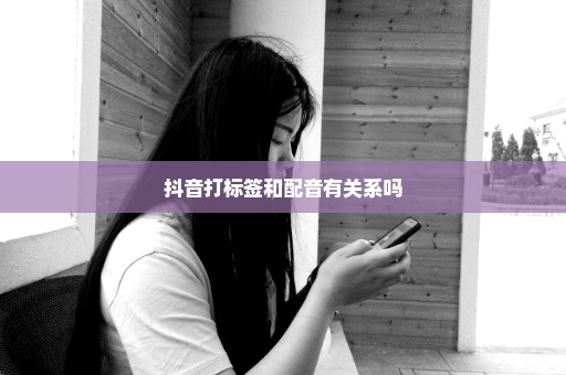抖音打标签和配音有关系吗