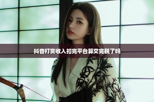 抖音打赏收入扣完平台算交完税了吗