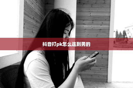 抖音打pk怎么连到男的