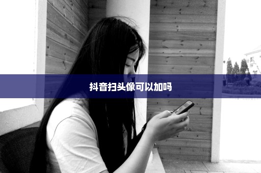 抖音扫头像可以加吗