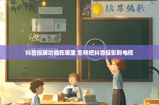 抖音投屏功能在哪里 怎样把抖音投影到电视