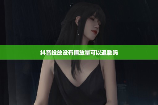 抖音投放没有播放量可以退款吗