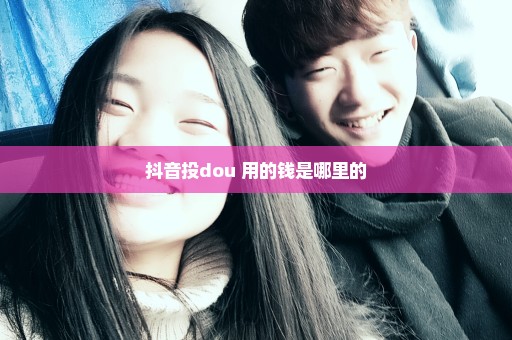 抖音投dou+用的钱是哪里的