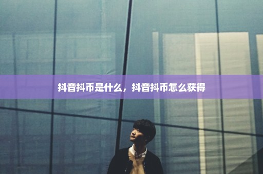 抖音抖币是什么，抖音抖币怎么获得