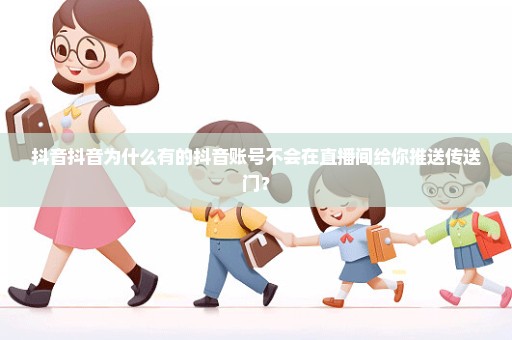 抖音抖音为什么有的抖音账号不会在直播间给你推送传送门？