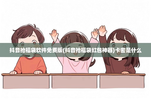 抖音抢福袋软件免费版(抖音抢福袋红包神器)卡密是什么