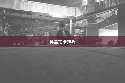 抖音抽卡技巧