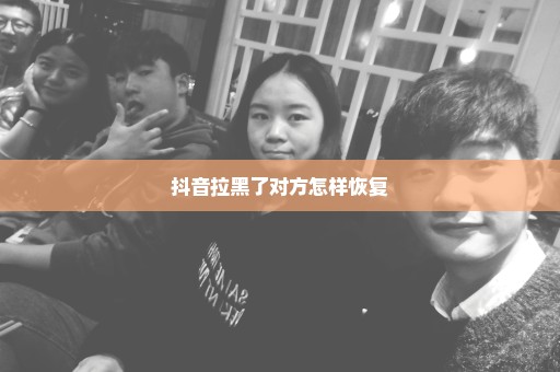 抖音拉黑了对方怎样恢复