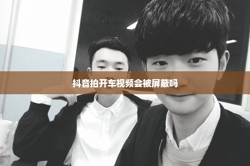 抖音拍开车视频会被屏蔽吗