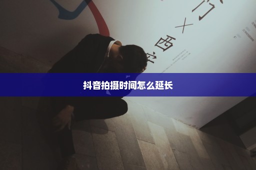 抖音拍摄时间怎么延长