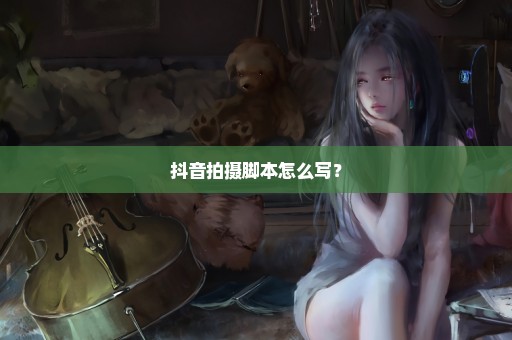 抖音拍摄脚本怎么写？