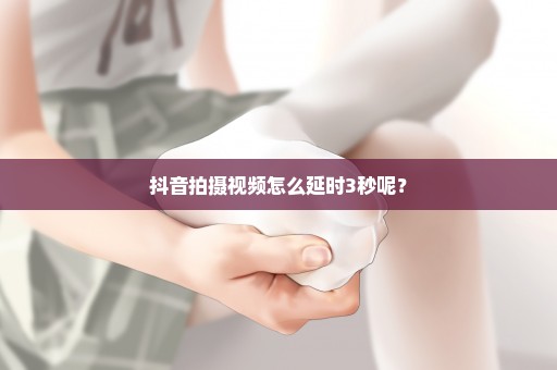 抖音拍摄视频怎么延时3秒呢？